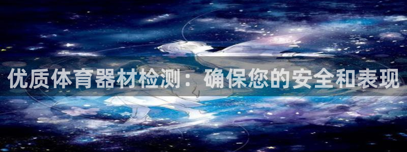 星欧娱乐官方客服联系方式是什么：优质体育器材检测：确